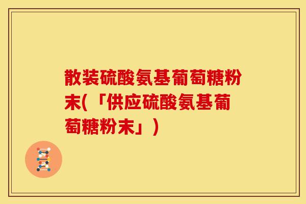 散装硫酸氨基葡萄糖粉末(「供应硫酸氨基葡萄糖粉末」)