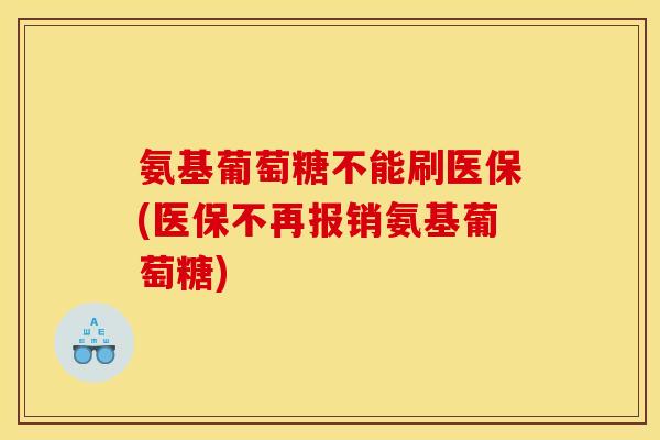 氨基葡萄糖不能刷医保(医保不再报销氨基葡萄糖)