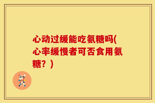 心动过缓能吃氨糖吗(心率缓慢者可否食用氨糖？)