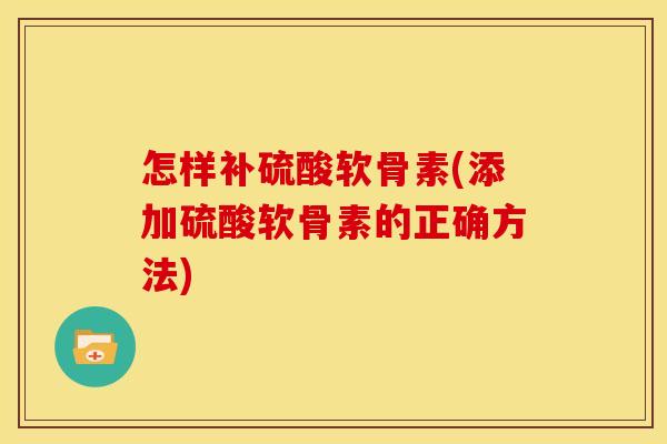 怎样补硫酸软骨素(添加硫酸软骨素的正确方法)