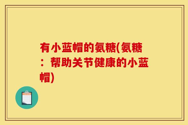 有小蓝帽的氨糖(氨糖：帮助关节健康的小蓝帽)