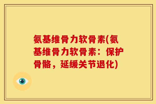 氨基维骨力软骨素(氨基维骨力软骨素：保护骨骼，延缓关节退化)