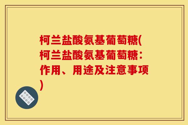 柯兰盐酸氨基葡萄糖(柯兰盐酸氨基葡萄糖：作用、用途及注意事项)