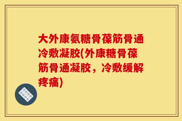 大外康氨糖骨葆筋骨通冷敷凝胶(外康糖骨葆筋骨通凝胶，冷敷缓解疼痛)
