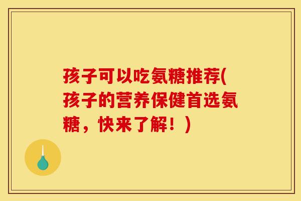孩子可以吃氨糖推荐(孩子的营养保健首选氨糖，快来了解！)
