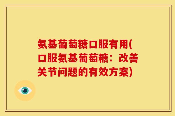 氨基葡萄糖口服有用(口服氨基葡萄糖：改善关节问题的有效方案)