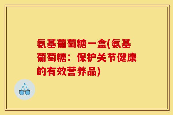 氨基葡萄糖一盒(氨基葡萄糖：保护关节健康的有效营养品)