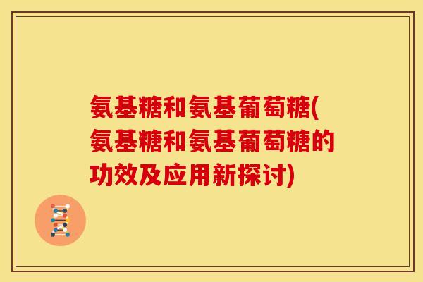氨基糖和氨基葡萄糖(氨基糖和氨基葡萄糖的功效及应用新探讨)
