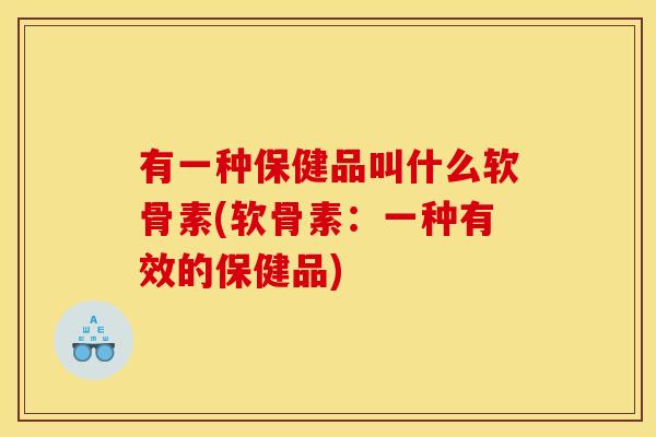 有一种保健品叫什么软骨素(软骨素：一种有效的保健品)