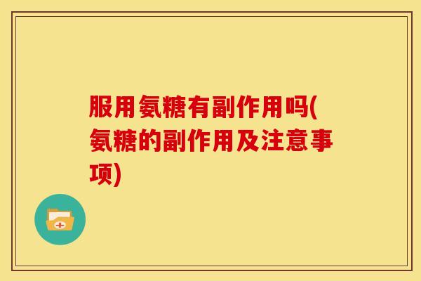 服用氨糖有副作用吗(氨糖的副作用及注意事项)