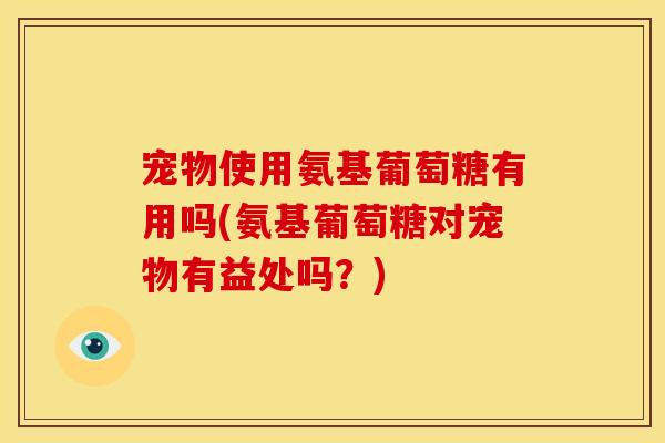 宠物使用氨基葡萄糖有用吗(氨基葡萄糖对宠物有益处吗？)