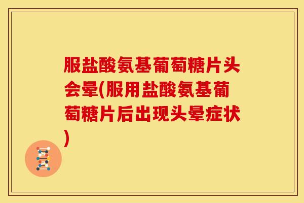 服盐酸氨基葡萄糖片头会晕(服用盐酸氨基葡萄糖片后出现头晕症状)