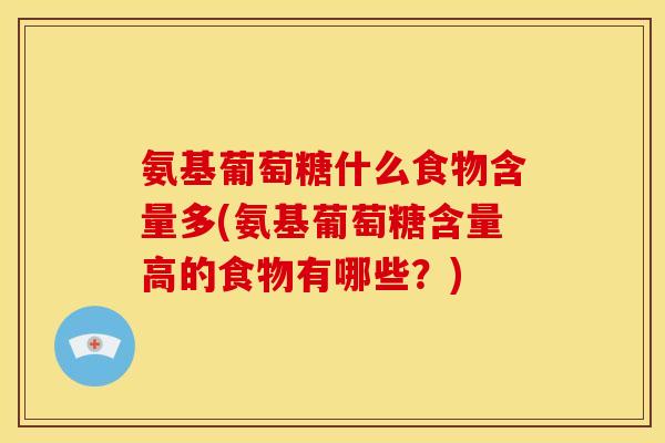 氨基葡萄糖什么食物含量多(氨基葡萄糖含量高的食物有哪些？)