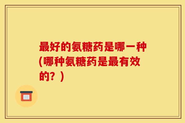 最好的氨糖药是哪一种(哪种氨糖药是最有效的？)