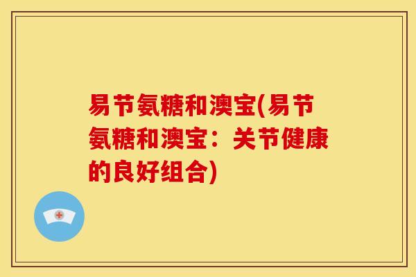 易节氨糖和澳宝(易节氨糖和澳宝：关节健康的良好组合)