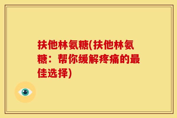 扶他林氨糖(扶他林氨糖：帮你缓解疼痛的最佳选择)