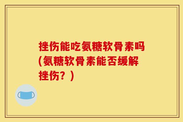 挫伤能吃氨糖软骨素吗(氨糖软骨素能否缓解挫伤？)