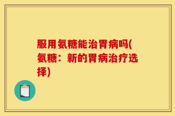 服用氨糖能治胃病吗(氨糖：新的胃病治疗选择)