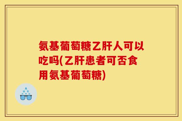 氨基葡萄糖乙肝人可以吃吗(乙肝患者可否食用氨基葡萄糖)