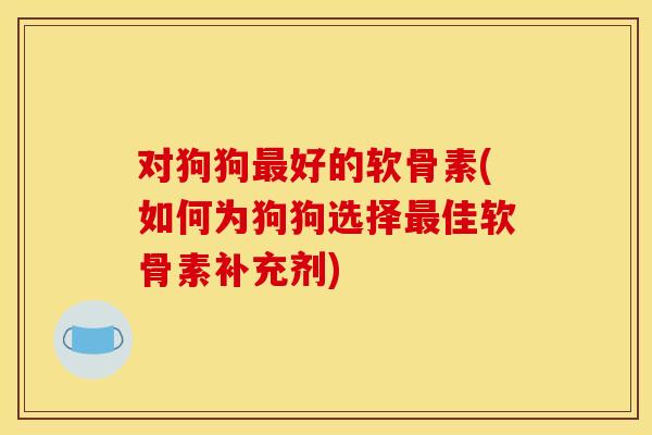 对狗狗最好的软骨素(如何为狗狗选择最佳软骨素补充剂)