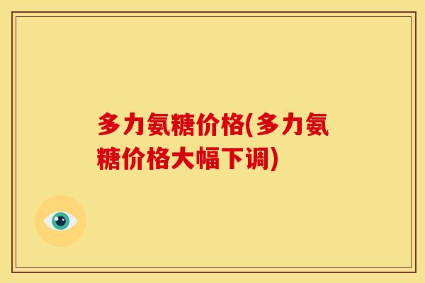 多力氨糖价格(多力氨糖价格大幅下调)