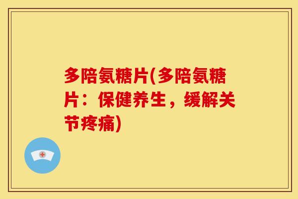 多陪氨糖片(多陪氨糖片：保健养生，缓解关节疼痛)