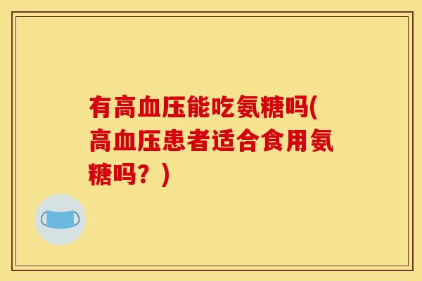 有高血压能吃氨糖吗(高血压患者适合食用氨糖吗？)