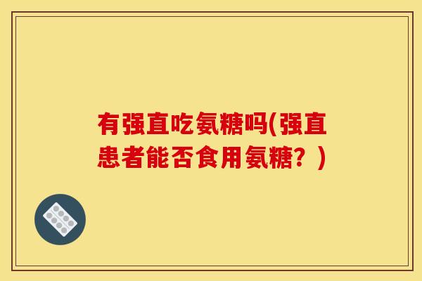 有强直吃氨糖吗(强直患者能否食用氨糖？)