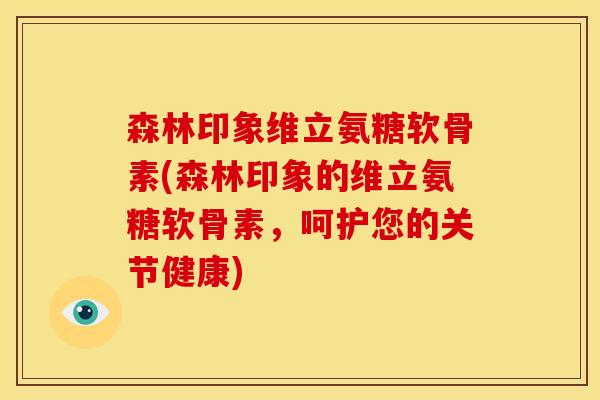 森林印象维立氨糖软骨素(森林印象的维立氨糖软骨素，呵护您的关节健康)