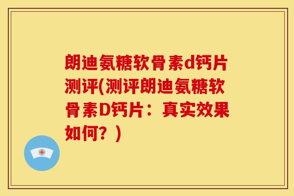 朗迪氨糖软骨素d钙片测评(测评朗迪氨糖软骨素D钙片：真实效果如何？)