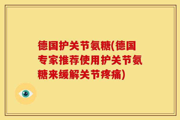 德国护关节氨糖(德国专家推荐使用护关节氨糖来缓解关节疼痛)