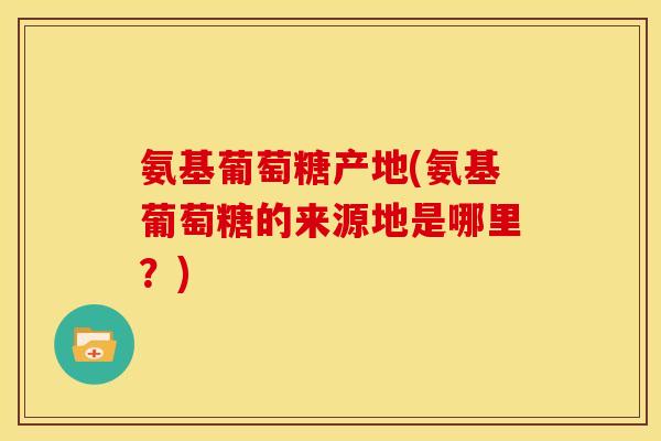 氨基葡萄糖产地(氨基葡萄糖的来源地是哪里？)