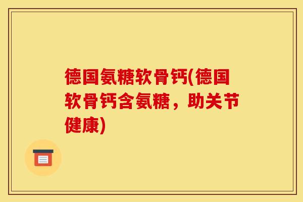 德国氨糖软骨钙(德国软骨钙含氨糖，助关节健康)