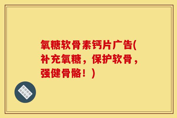 氧糖软骨素钙片广告(补充氧糖，保护软骨，强健骨骼！)