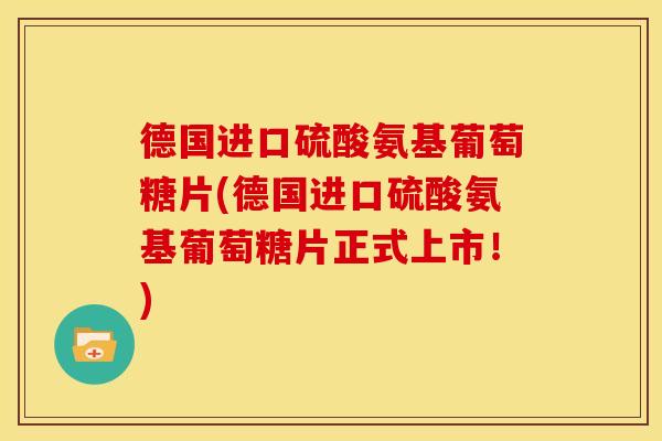 德国进口硫酸氨基葡萄糖片(德国进口硫酸氨基葡萄糖片正式上市！)