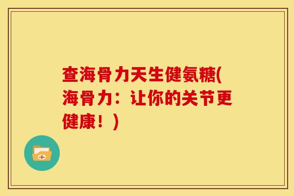 查海骨力天生健氨糖(海骨力：让你的关节更健康！)