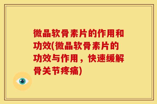 微晶软骨素片的作用和功效(微晶软骨素片的功效与作用，快速缓解骨关节疼痛)