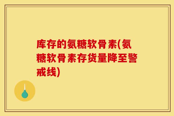 库存的氨糖软骨素(氨糖软骨素存货量降至警戒线)