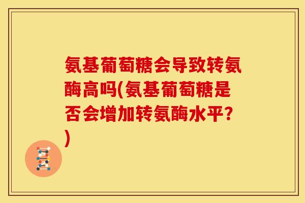 氨基葡萄糖会导致转氨酶高吗(氨基葡萄糖是否会增加转氨酶水平？)