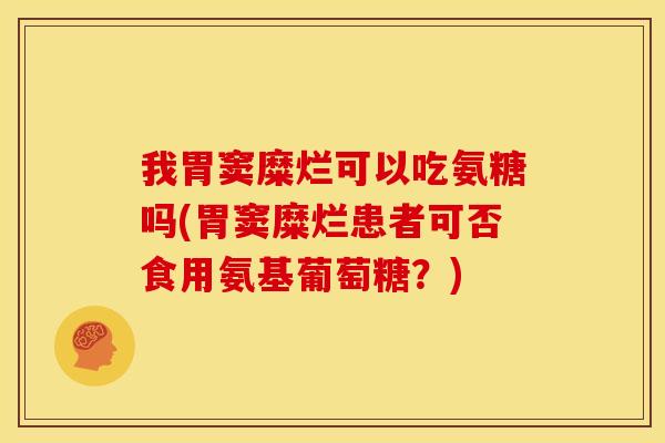 我胃窦糜烂可以吃氨糖吗(胃窦糜烂患者可否食用氨基葡萄糖？)