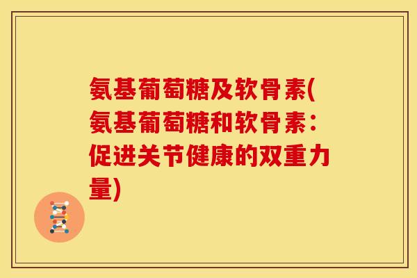 氨基葡萄糖及软骨素(氨基葡萄糖和软骨素：促进关节健康的双重力量)