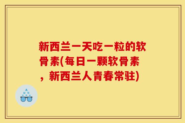 新西兰一天吃一粒的软骨素(每日一颗软骨素，新西兰人青春常驻)