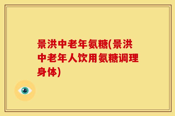景洪中老年氨糖(景洪中老年人饮用氨糖调理身体)