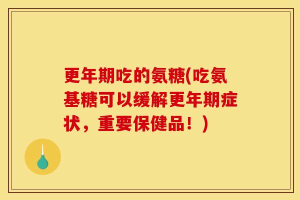 更年期吃的氨糖(吃氨基糖可以缓解更年期症状，重要保健品！)