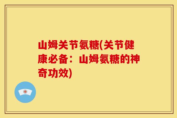 山姆关节氨糖(关节健康必备：山姆氨糖的神奇功效)