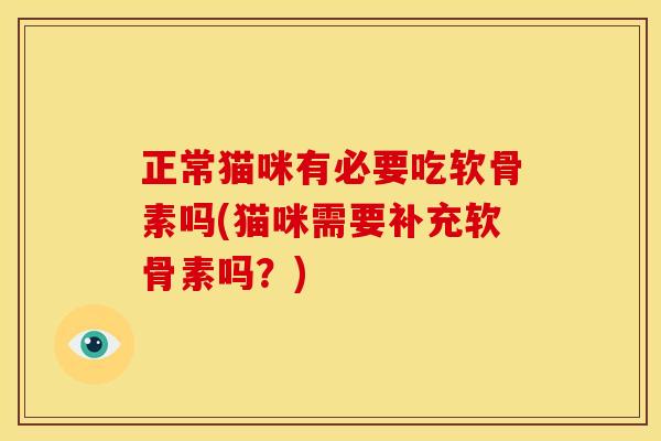 正常猫咪有必要吃软骨素吗(猫咪需要补充软骨素吗？)
