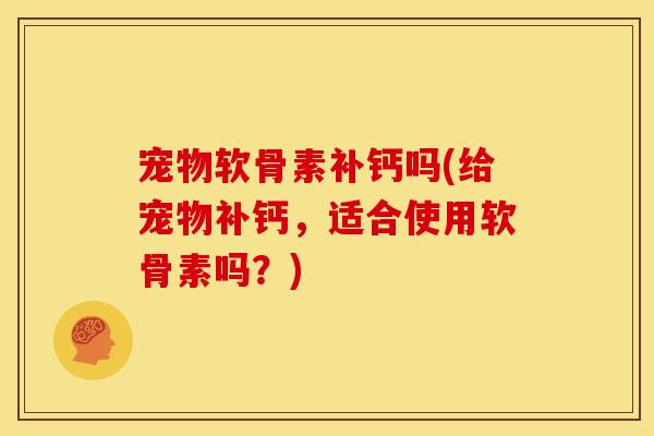 宠物软骨素补钙吗(给宠物补钙，适合使用软骨素吗？)