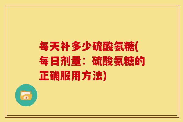 每天补多少硫酸氨糖(每日剂量：硫酸氨糖的正确服用方法)