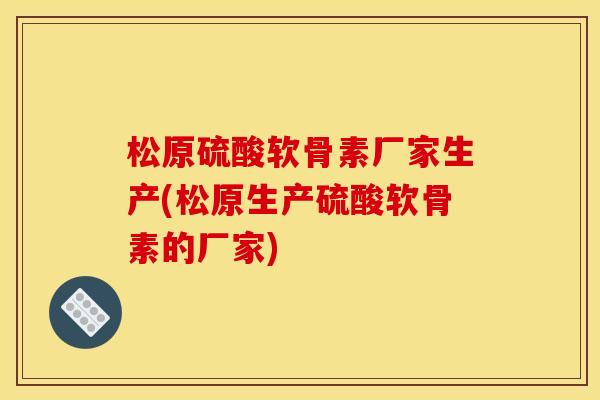 松原硫酸软骨素厂家生产(松原生产硫酸软骨素的厂家)