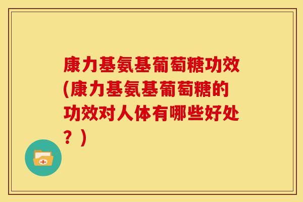 康力基氨基葡萄糖功效(康力基氨基葡萄糖的功效对人体有哪些好处？)